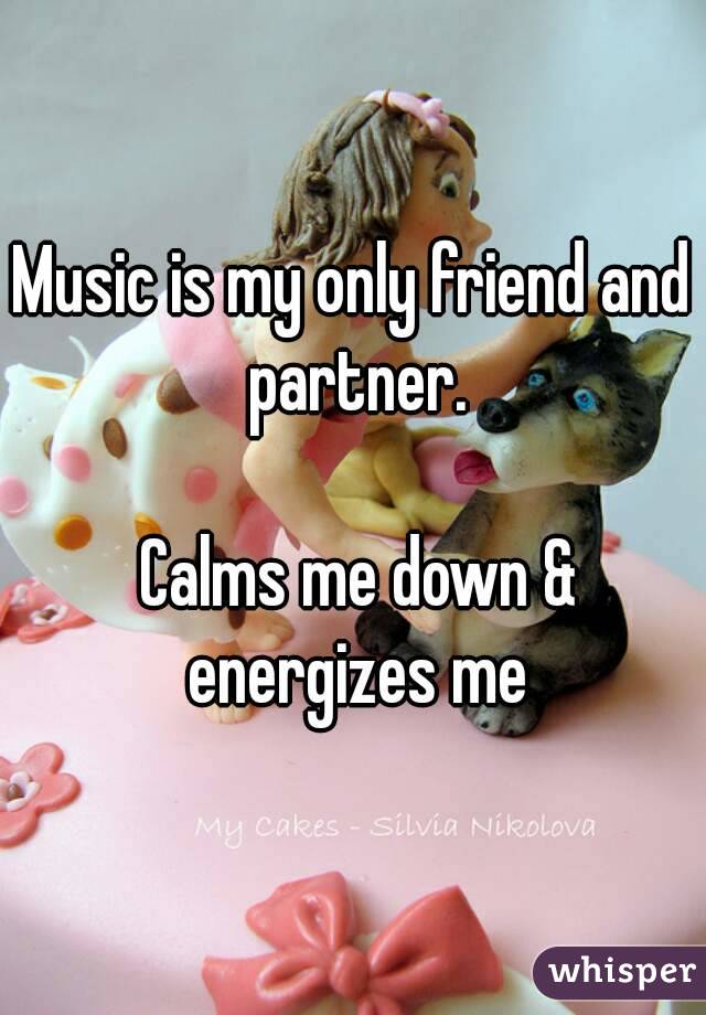 Music is my only friend and partner.

 Calms me down & energizes me