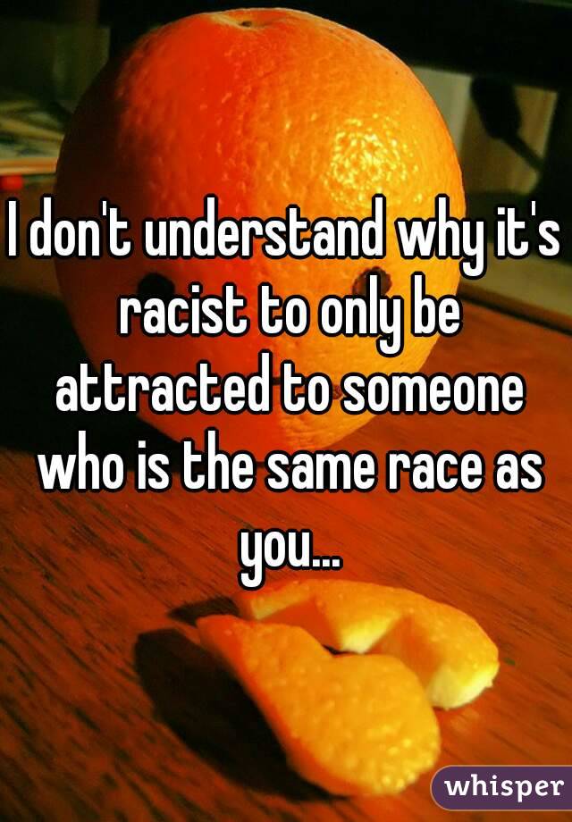 I don't understand why it's racist to only be attracted to someone who is the same race as you...