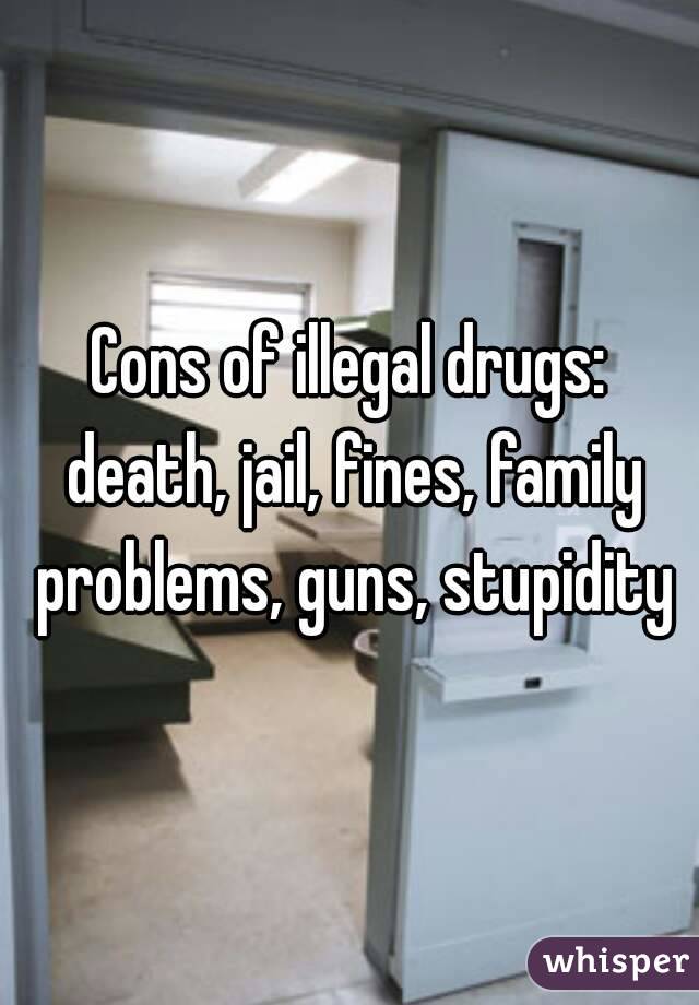 Cons of illegal drugs: death, jail, fines, family problems, guns, stupidity