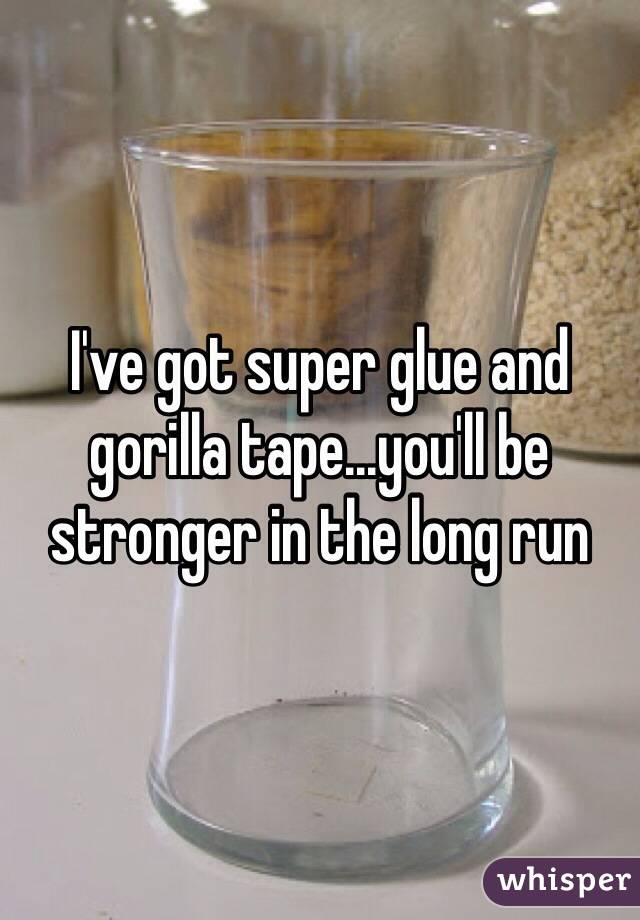 I've got super glue and gorilla tape...you'll be stronger in the long run 