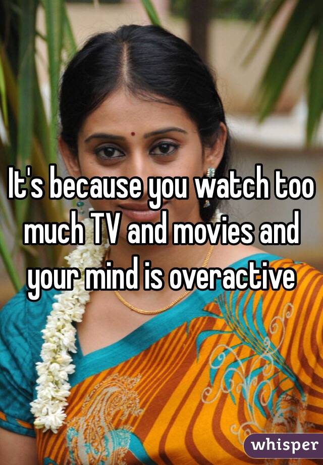 It's because you watch too much TV and movies and your mind is overactive 