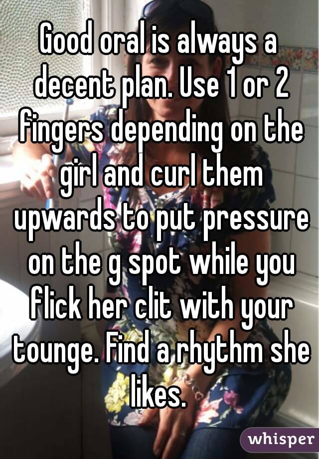 Good oral is always a decent plan. Use 1 or 2 fingers depending on the girl and curl them upwards to put pressure on the g spot while you flick her clit with your tounge. Find a rhythm she likes. 
