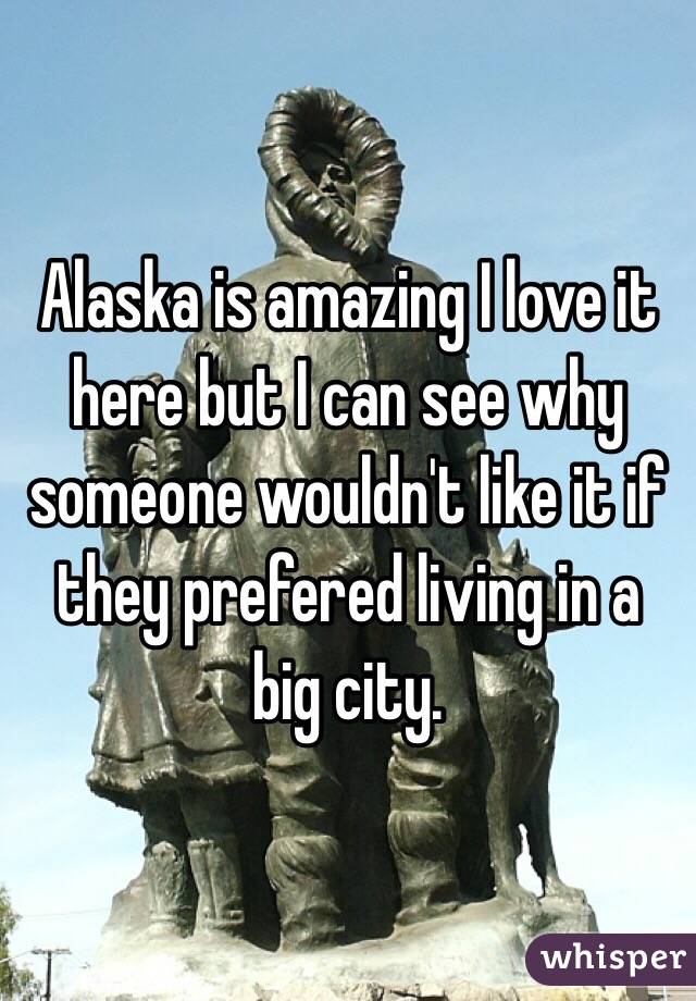 Alaska is amazing I love it here but I can see why someone wouldn't like it if they prefered living in a big city. 