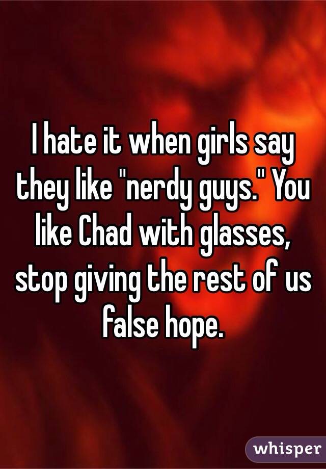 I hate it when girls say they like "nerdy guys." You like Chad with glasses, stop giving the rest of us false hope. 