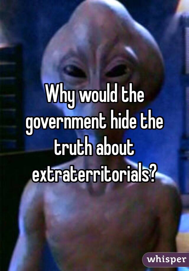 Why would the government hide the truth about extraterritorials? 