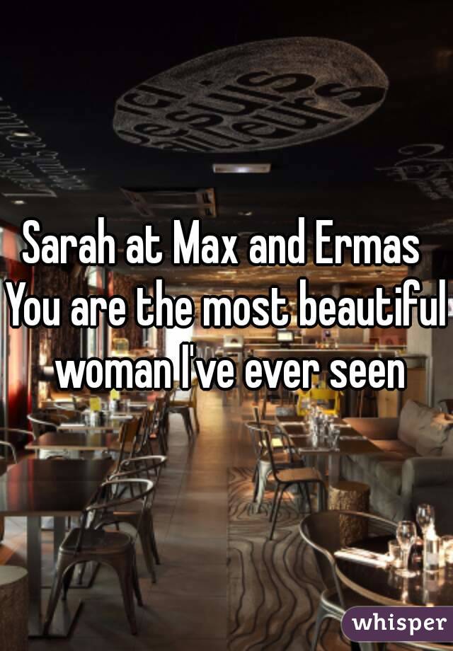 Sarah at Max and Ermas 
You are the most beautiful woman I've ever seen