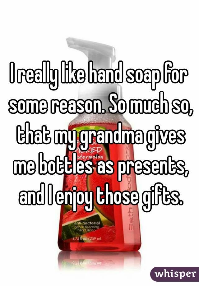 I really like hand soap for some reason. So much so, that my grandma gives me bottles as presents, and I enjoy those gifts.