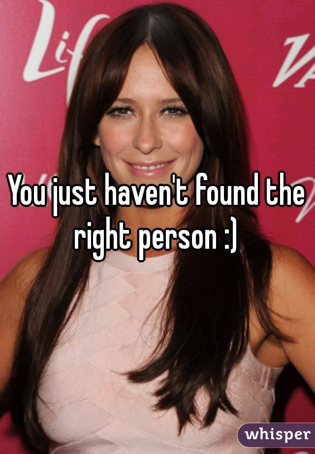 You just haven't found the right person :) 