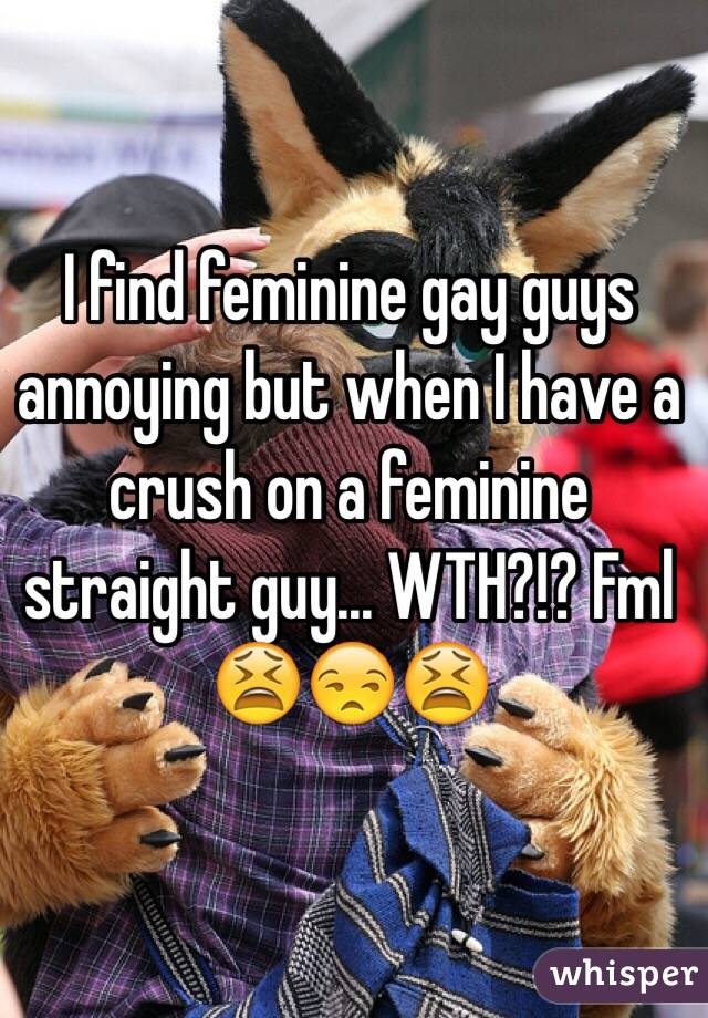 I find feminine gay guys annoying but when I have a crush on a feminine straight guy... WTH?!? Fml 😫😒😫