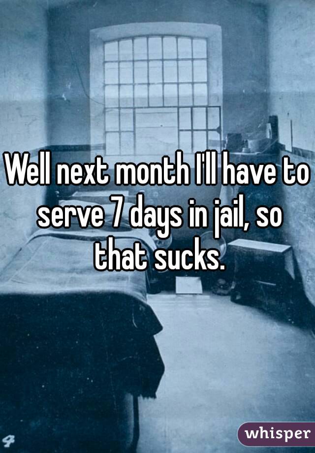 Well next month I'll have to serve 7 days in jail, so that sucks.