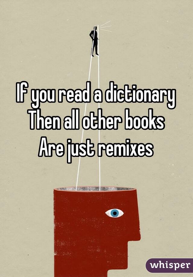 If you read a dictionary 
Then all other books 
Are just remixes 