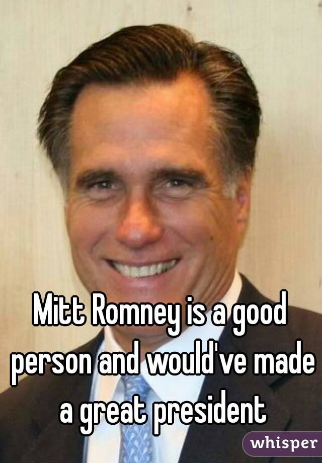 Mitt Romney is a good person and would've made a great president
