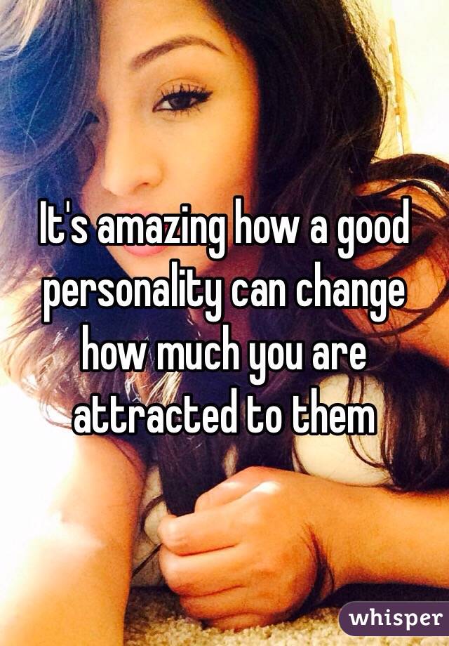 It's amazing how a good personality can change how much you are attracted to them