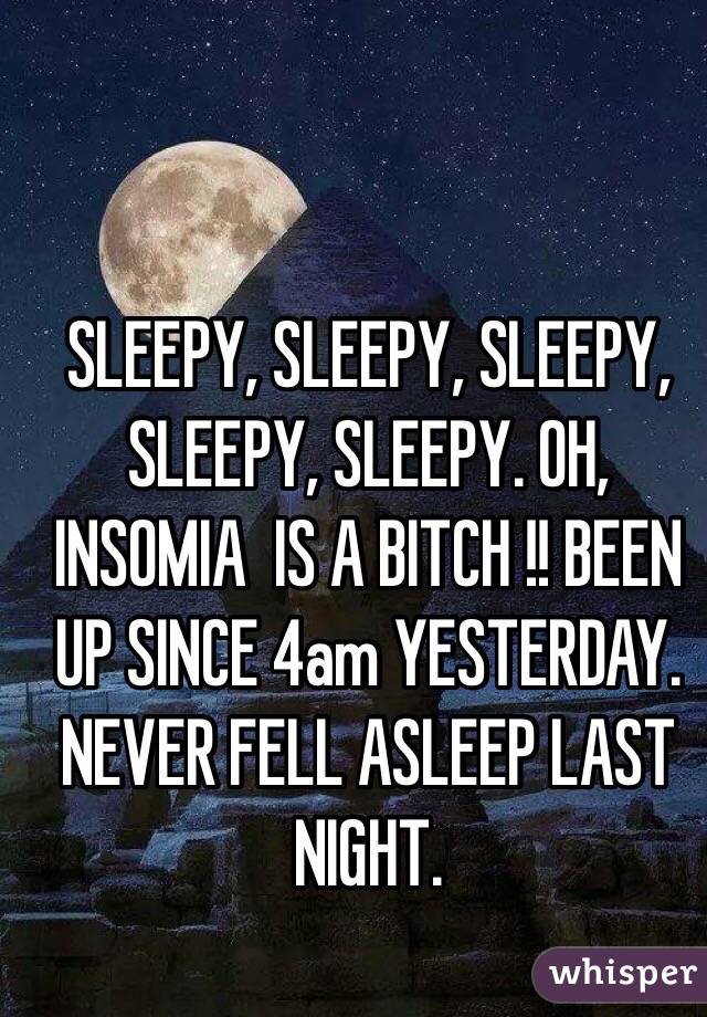 SLEEPY, SLEEPY, SLEEPY, SLEEPY, SLEEPY. OH, INSOMIA  IS A BITCH !! BEEN UP SINCE 4am YESTERDAY. NEVER FELL ASLEEP LAST NIGHT.