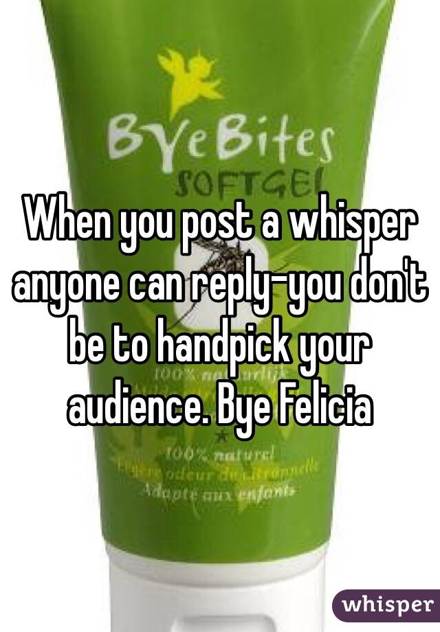 When you post a whisper anyone can reply-you don't be to handpick your audience. Bye Felicia 