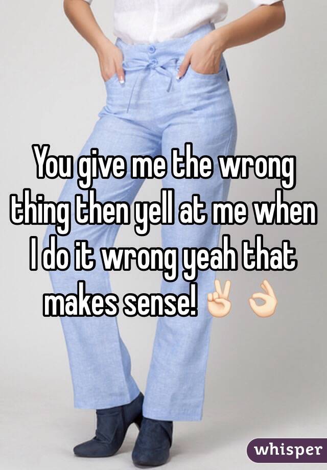 You give me the wrong thing then yell at me when I do it wrong yeah that makes sense!✌🏻️👌🏻