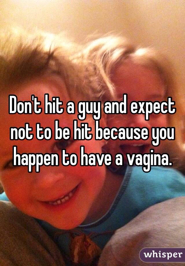 Don't hit a guy and expect not to be hit because you happen to have a vagina. 