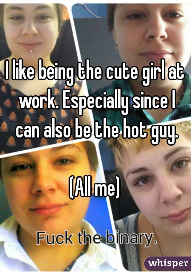 I like being the cute girl at work. Especially since I can also be the hot guy.

(All me)