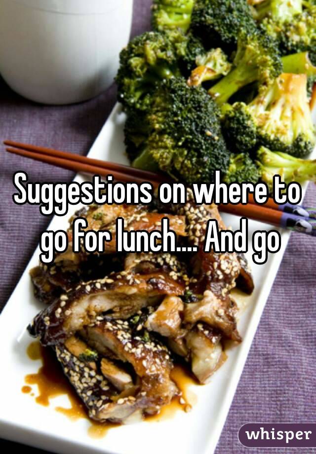 Suggestions on where to go for lunch.... And go