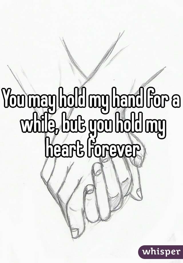 You may hold my hand for a while, but you hold my heart forever