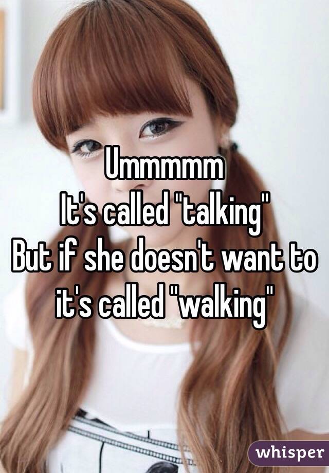 Ummmmm
It's called "talking"
But if she doesn't want to it's called "walking"