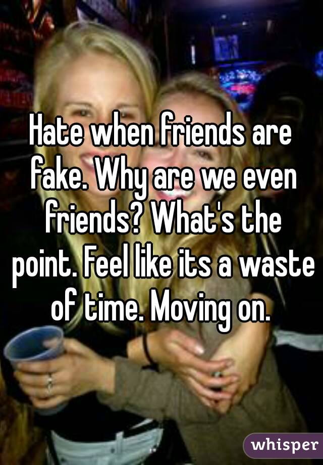 Hate when friends are fake. Why are we even friends? What's the point. Feel like its a waste of time. Moving on. 