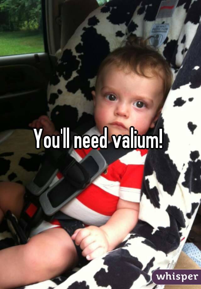 You'll need valium! 