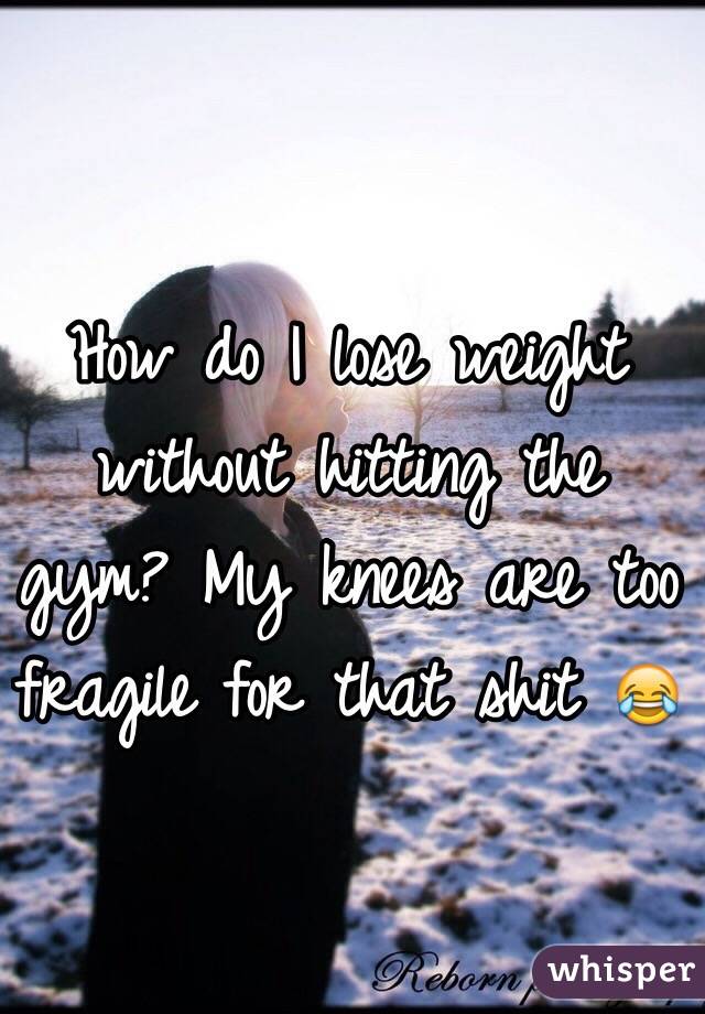 How do I lose weight without hitting the gym? My knees are too fragile for that shit 😂