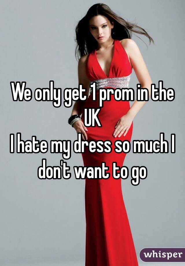 We only get 1 prom in the UK 
I hate my dress so much I don't want to go 