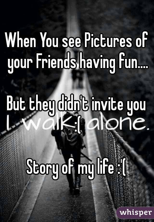 When You see Pictures of your Friends having fun....

But they didn't invite you :(

Story of my life :'(