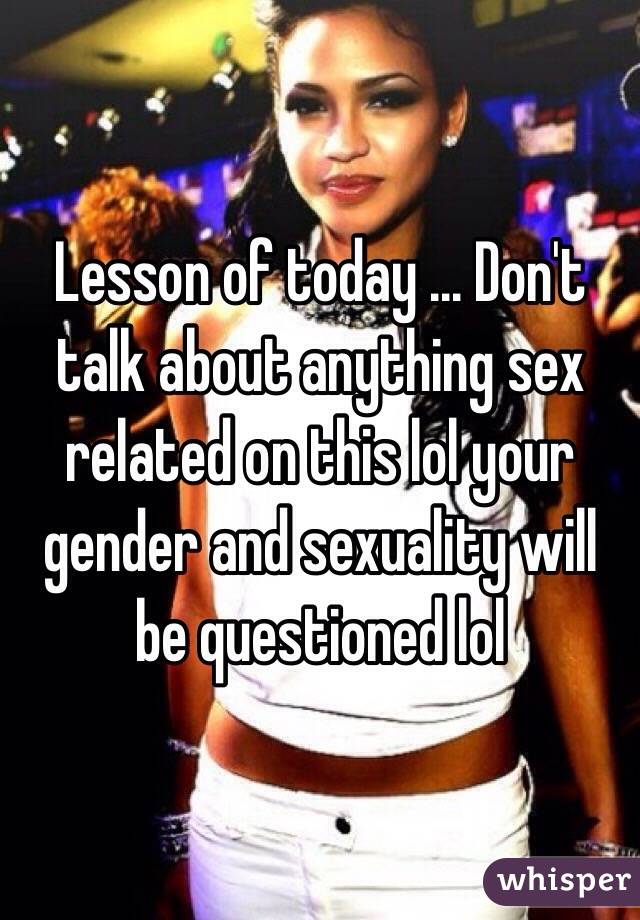 Lesson of today ... Don't talk about anything sex related on this lol your gender and sexuality will be questioned lol 