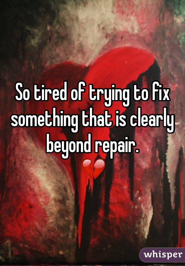 So tired of trying to fix something that is clearly beyond repair.
💔