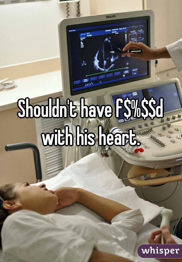 Shouldn't have f$%$$d with his heart. 