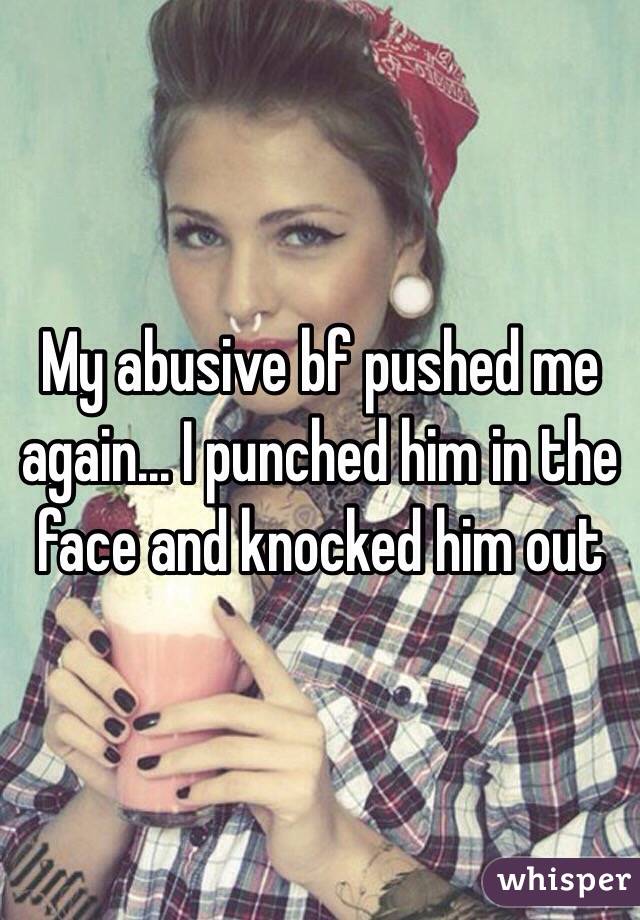 My abusive bf pushed me again... I punched him in the face and knocked him out 
