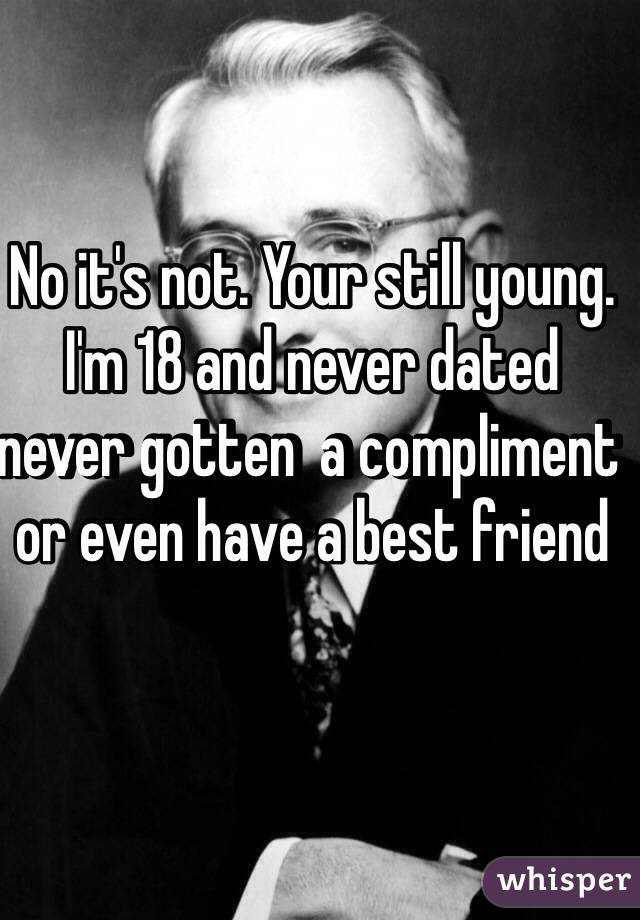 No it's not. Your still young. I'm 18 and never dated never gotten  a compliment or even have a best friend