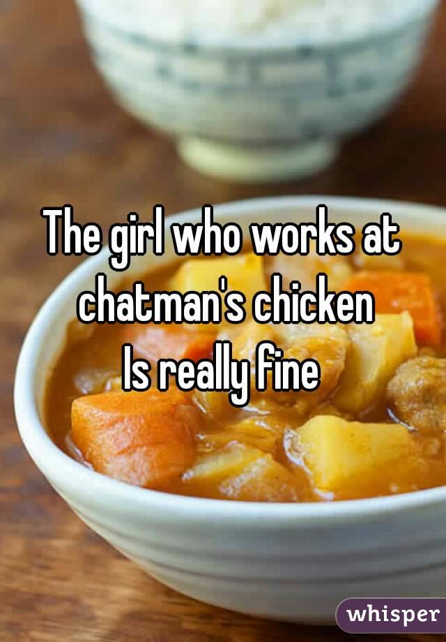 The girl who works at chatman's chicken
Is really fine