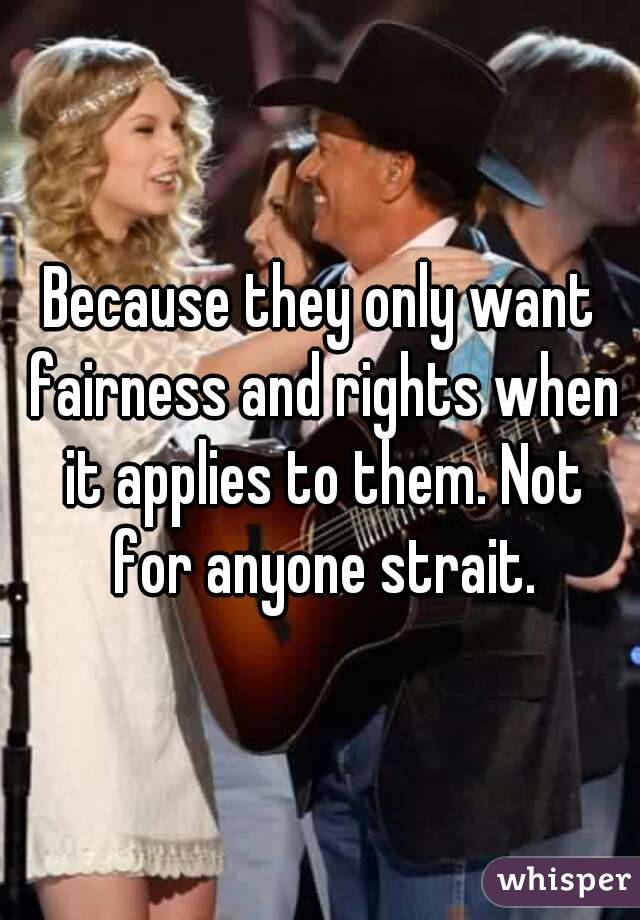 Because they only want fairness and rights when it applies to them. Not for anyone strait.