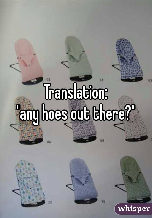 Translation:
"any hoes out there?"