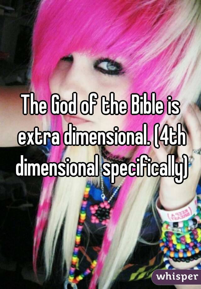The God of the Bible is extra dimensional. (4th dimensional specifically)