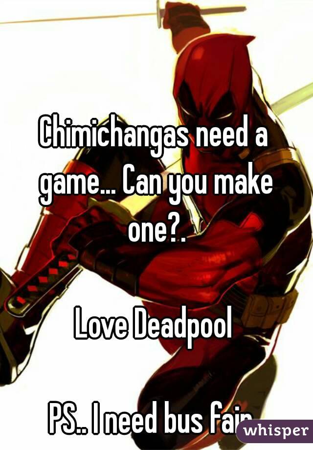 Chimichangas need a game... Can you make one?.

Love Deadpool

PS.. I need bus fair.