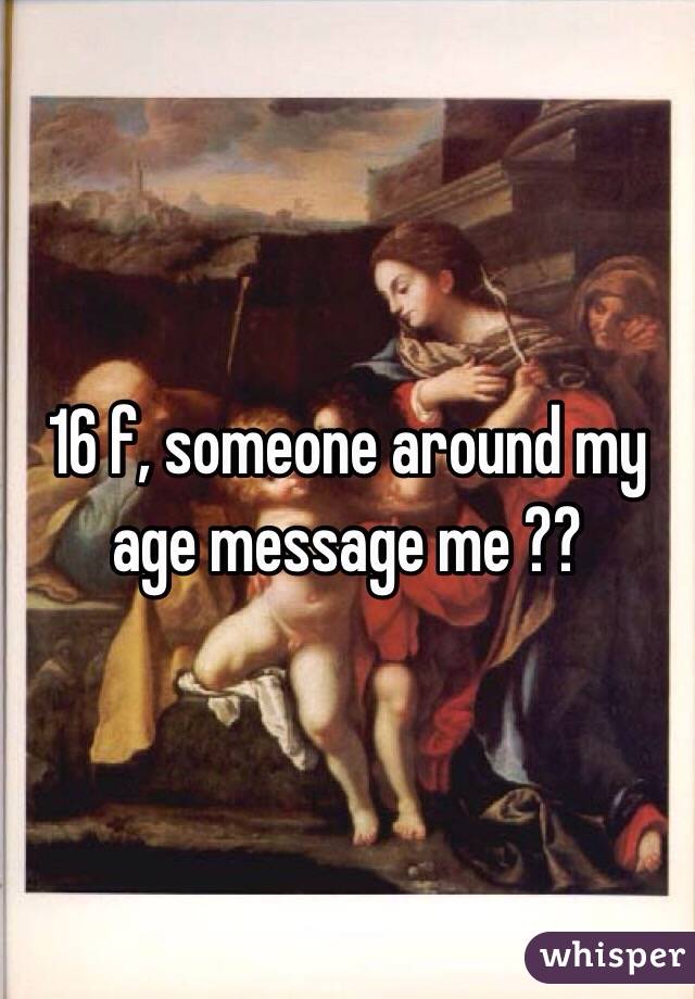16 f, someone around my age message me ?? 