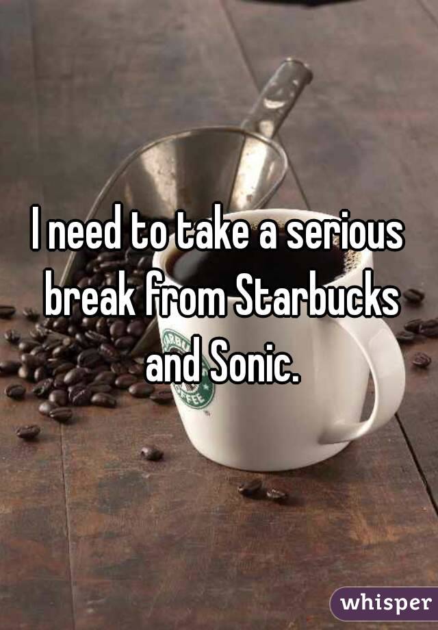 I need to take a serious break from Starbucks and Sonic.