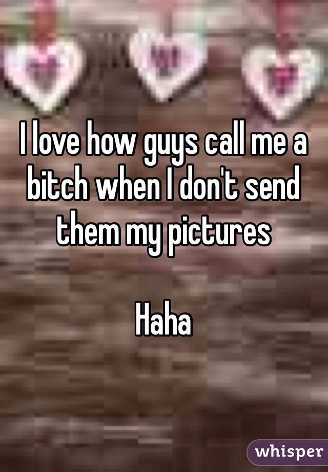 I love how guys call me a bitch when I don't send them my pictures 

Haha 