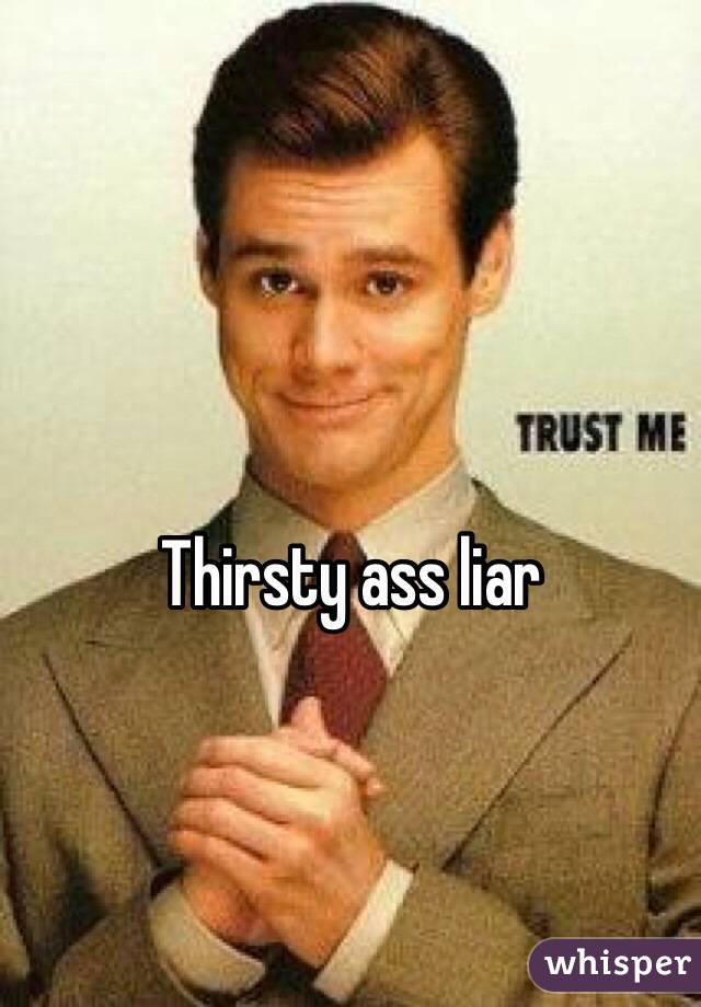 Thirsty ass liar 