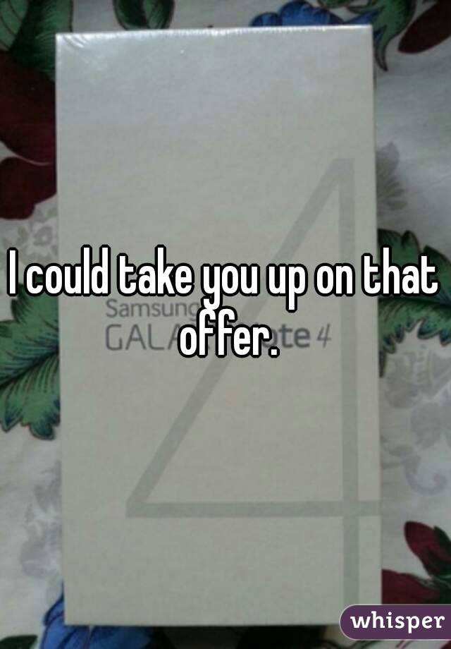 I could take you up on that offer.