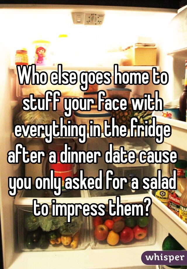 Who else goes home to stuff your face with everything in the fridge after a dinner date cause you only asked for a salad to impress them?