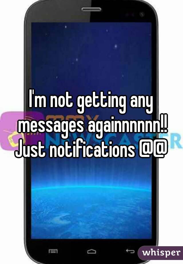 I'm not getting any messages againnnnnn!!
Just notifications @@