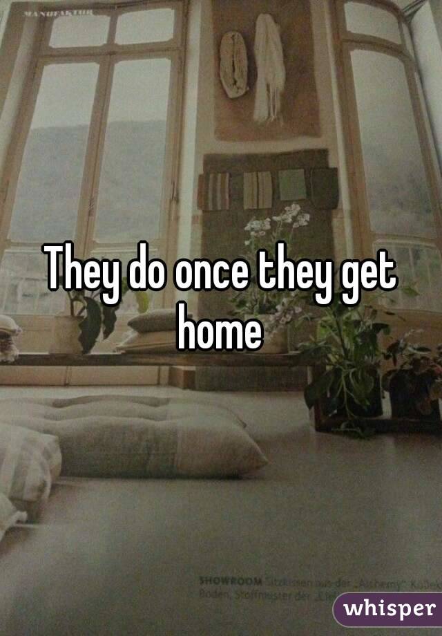 They do once they get home 