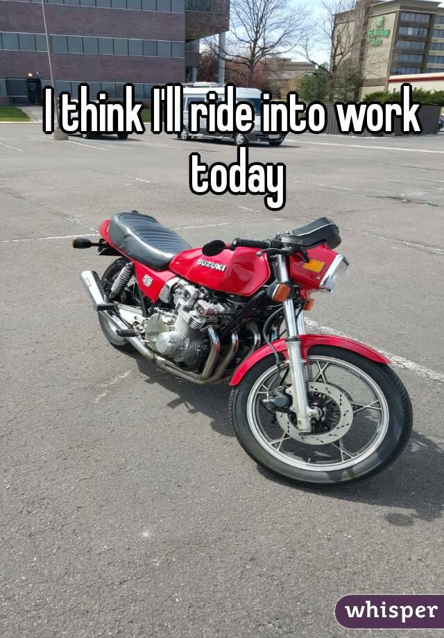 I think I'll ride into work today