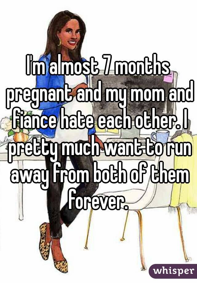 I'm almost 7 months pregnant and my mom and fiance hate each other. I pretty much want to run away from both of them forever. 